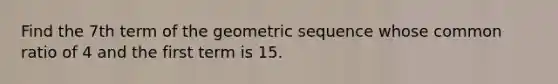 Find the 7th term of the geometric sequence whose common ratio of 4 and the first term is 15.