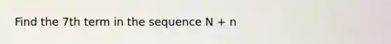 Find the 7th term in the sequence N + n