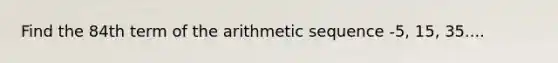 Find the 84th term of the <a href='https://www.questionai.com/knowledge/kEOHJX0H1w-arithmetic-sequence' class='anchor-knowledge'>arithmetic sequence</a> -5, 15, 35....