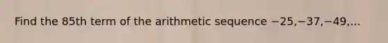 Find the 85th term of the arithmetic sequence −25,−37,−49,...