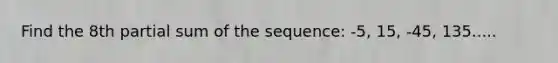 Find the 8th partial sum of the sequence: -5, 15, -45, 135.....