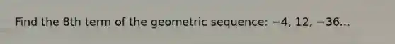 Find the 8th term of the geometric sequence: −4, 12, −36...