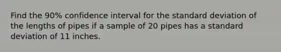 Find the 90% confidence interval for the standard deviation of the lengths of pipes if a sample of 20 pipes has a standard deviation of 11 inches.