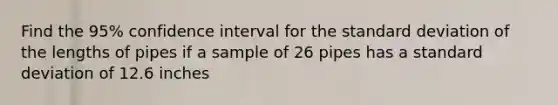 Find the 95% confidence interval for the standard deviation of the lengths of pipes if a sample of 26 pipes has a standard deviation of 12.6 inches