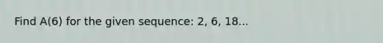 Find A(6) for the given sequence: 2, 6, 18...