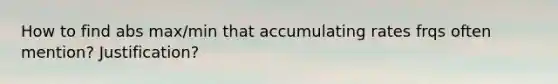 How to find abs max/min that accumulating rates frqs often mention? Justification?