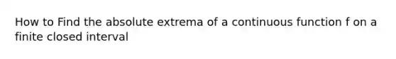 How to Find the absolute extrema of a continuous function f on a finite closed interval