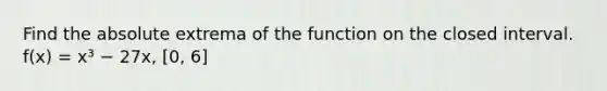 Find the absolute extrema of the function on the closed interval. f(x) = x³ − 27x, [0, 6]