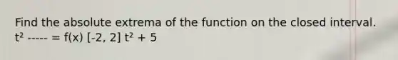 Find the absolute extrema of the function on the closed interval. t² ----- = f(x) [-2, 2] t² + 5