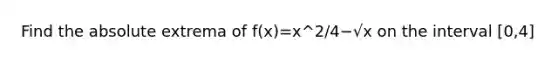 Find the absolute extrema of f(x)=x^2​/4−√x​ on the interval [0,4]