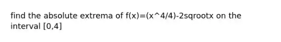 find the absolute extrema of f(x)=(x^4/4)-2sqrootx on the interval [0,4]