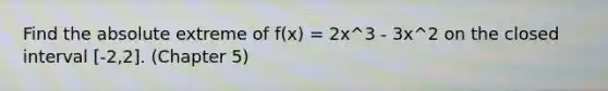 Find the absolute extreme of f(x) = 2x^3 - 3x^2 on the closed interval [-2,2]. (Chapter 5)