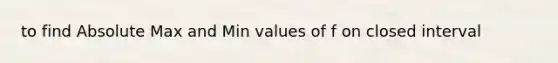 to find Absolute Max and Min values of f on closed interval