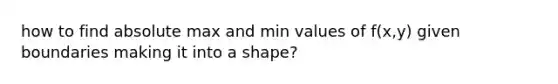 how to find absolute max and min values of f(x,y) given boundaries making it into a shape?