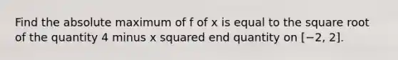 Find the absolute maximum of f of x is equal to the square root of the quantity 4 minus x squared end quantity on [−2, 2].