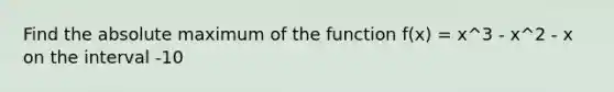 Find the absolute maximum of the function f(x) = x^3 - x^2 - x on the interval -10<x<2.