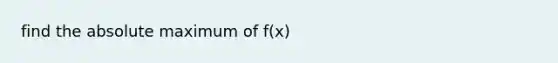 find the absolute maximum of f(x)