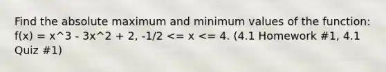 Find the absolute maximum and minimum values of the function: f(x) = x^3 - 3x^2 + 2, -1/2 <= x <= 4. (4.1 Homework #1, 4.1 Quiz #1)