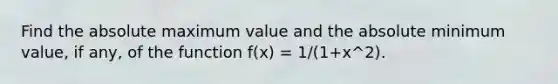 Find the absolute maximum value and the absolute minimum value, if any, of the function f(x) = 1/(1+x^2).