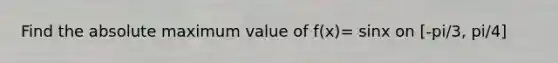 Find the absolute maximum value of f(x)= sinx on [-pi/3, pi/4]