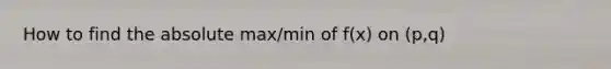 How to find the absolute max/min of f(x) on (p,q)