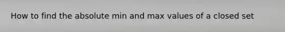 How to find the absolute min and max values of a closed set