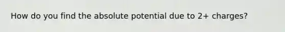 How do you find the absolute potential due to 2+ charges?