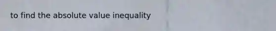 to find the absolute value inequality