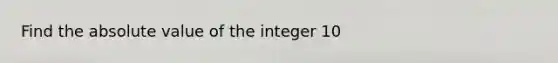 Find the absolute value of the integer 10