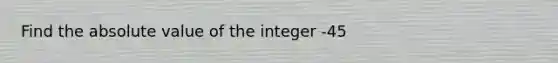 Find the <a href='https://www.questionai.com/knowledge/kbbTh4ZPeb-absolute-value' class='anchor-knowledge'>absolute value</a> of the integer -45