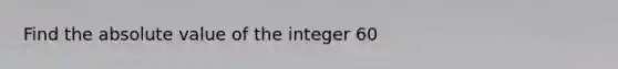 Find the absolute value of the integer 60