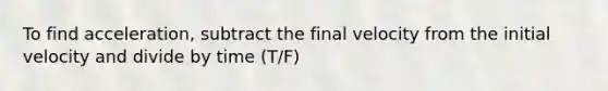 To find acceleration, subtract the final velocity from the initial velocity and divide by time (T/F)