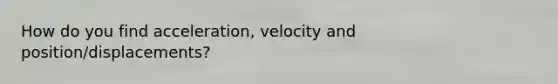 How do you find acceleration, velocity and position/displacements?