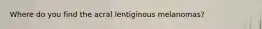 Where do you find the acral lentiginous melanomas?