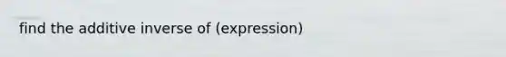 find the additive inverse of (expression)