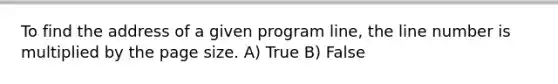 To find the address of a given program line, the line number is multiplied by the page size. A) True B) False