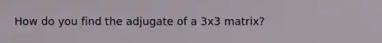 How do you find the adjugate of a 3x3 matrix?