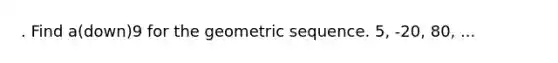 . Find a(down)9 for the <a href='https://www.questionai.com/knowledge/kNWydVXObB-geometric-sequence' class='anchor-knowledge'>geometric sequence</a>. 5, -20, 80, ...