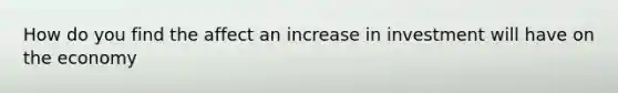 How do you find the affect an increase in investment will have on the economy