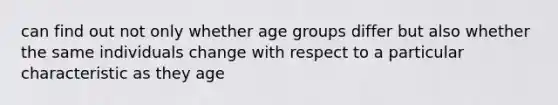 can find out not only whether age groups differ but also whether the same individuals change with respect to a particular characteristic as they age