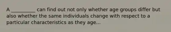 A __________ can find out not only whether age groups differ but also whether the same individuals change with respect to a particular characteristics as they age...