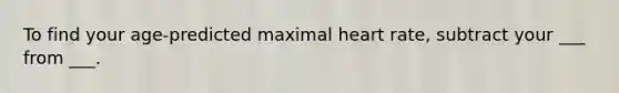 To find your age-predicted maximal heart rate, subtract your ___ from ___.