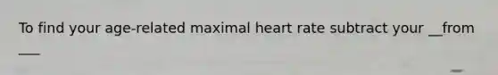 To find your age-related maximal heart rate subtract your __from ___