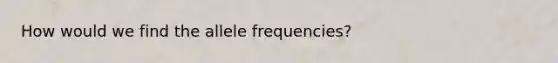 How would we find the allele frequencies?