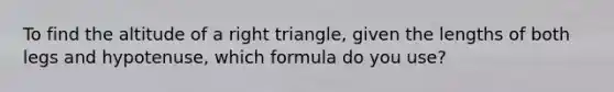 To find the altitude of a right triangle, given the lengths of both legs and hypotenuse, which formula do you use?