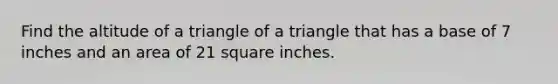 Find the altitude of a triangle of a triangle that has a base of 7 inches and an area of 21 square inches.