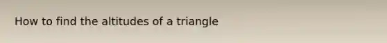 How to find the altitudes of a triangle