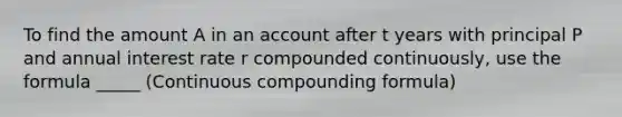 To find the amount A in an account after t years with principal P and annual interest rate r compounded continuously, use the formula _____ (Continuous compounding formula)