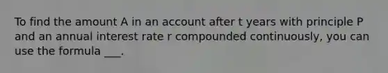 To find the amount A in an account after t years with principle P and an annual interest rate r compounded continuously, you can use the formula ___.