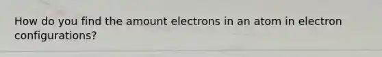 How do you find the amount electrons in an atom in electron configurations?